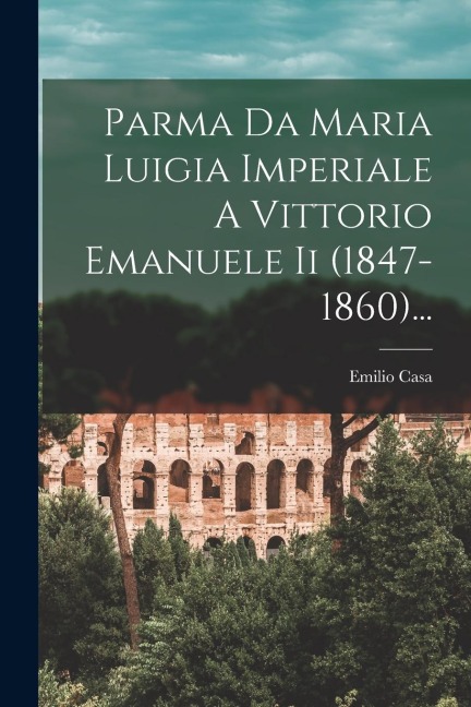 Parma Da Maria Luigia Imperiale A Vittorio Emanuele Ii (1847-1860)... - Emilio Casa