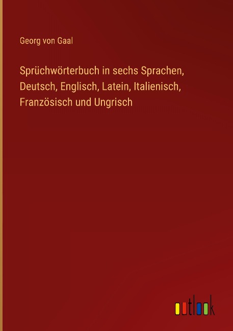 Sprüchwörterbuch in sechs Sprachen, Deutsch, Englisch, Latein, Italienisch, Französisch und Ungrisch - Georg Von Gaal