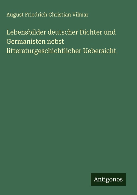 Lebensbilder deutscher Dichter und Germanisten nebst litteraturgeschichtlicher Uebersicht - August Friedrich Christian Vilmar