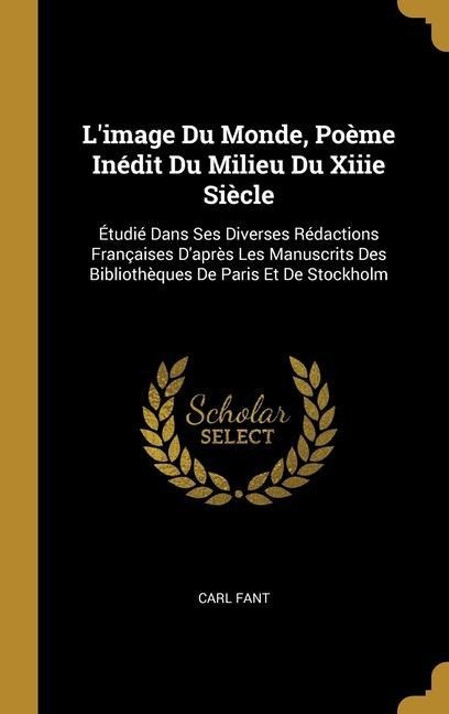 L'image Du Monde, Poème Inédit Du Milieu Du Xiiie Siècle: Étudié Dans Ses Diverses Rédactions Françaises D'après Les Manuscrits Des Bibliothèques De P - Carl Fant