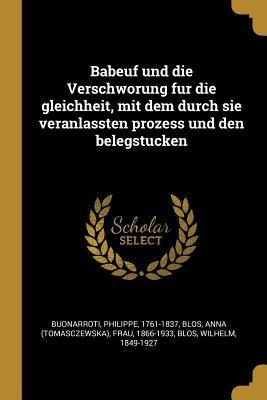 Babeuf Und Die Verschworung Fur Die Gleichheit, Mit Dem Durch Sie Veranlassten Prozess Und Den Belegstucken - Philippe Buonarroti, Anna Frau Blos, Wilhelm Blos