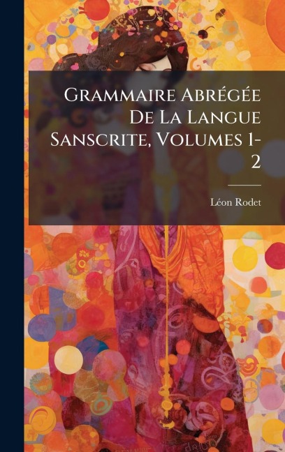 Grammaire AbrÃ(c)gÃ(c)e De La Langue Sanscrite, Volumes 1-2 - Lã(c)on Rodet