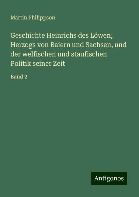 Geschichte Heinrichs des Löwen, Herzogs von Baiern und Sachsen, und der welfischen und staufischen Politik seiner Zeit - Martin Philippson