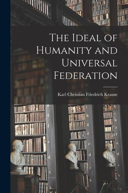 The Ideal of Humanity and Universal Federation - Karl Christian Friedrich Krause