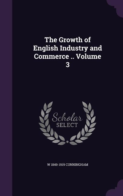 The Growth of English Industry and Commerce .. Volume 3 - W. Cunningham