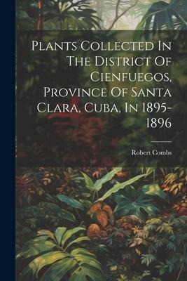 Plants Collected In The District Of Cienfuegos, Province Of Santa Clara, Cuba, In 1895-1896 - Robert Combs