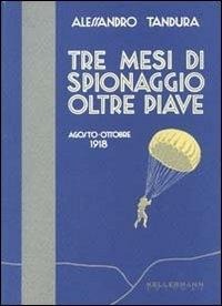Tre mesi di spionaggio oltre Piave. Agosto-ottobre 1918 - Alessandro Tandura