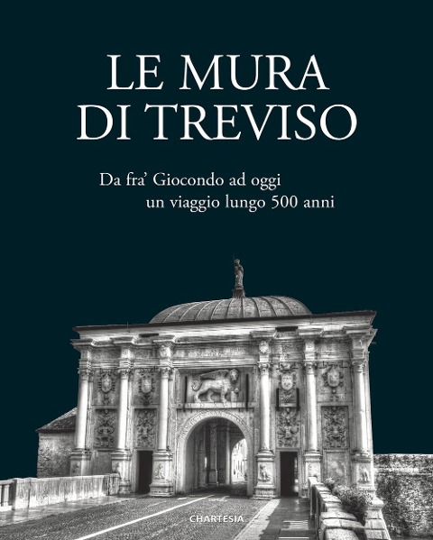 Le mura di Treviso. Da fra' Giocondo ad oggi, un viaggio lungo 500 anni - 