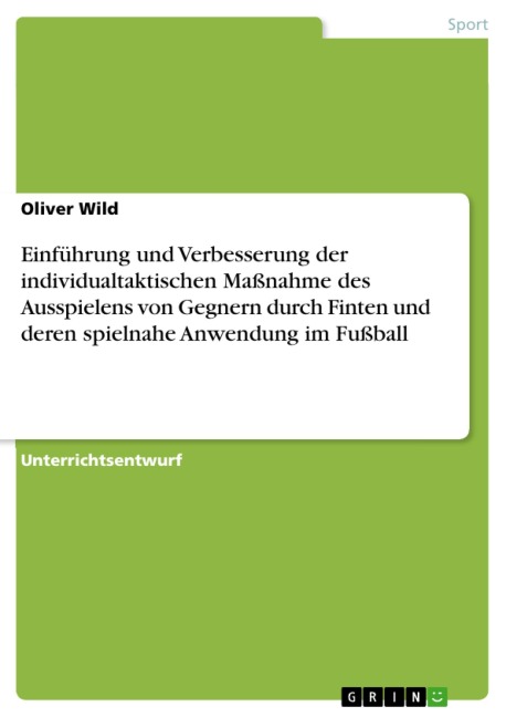 Einführung und Verbesserung der individualtaktischen Maßnahme des Ausspielens von Gegnern durch Finten und deren spielnahe Anwendung im Fußball - Oliver Wild