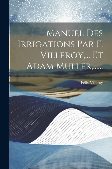 Manuel Des Irrigations Par F. Villeroy, ... Et Adam Muller, ...... - Félix Villeroy