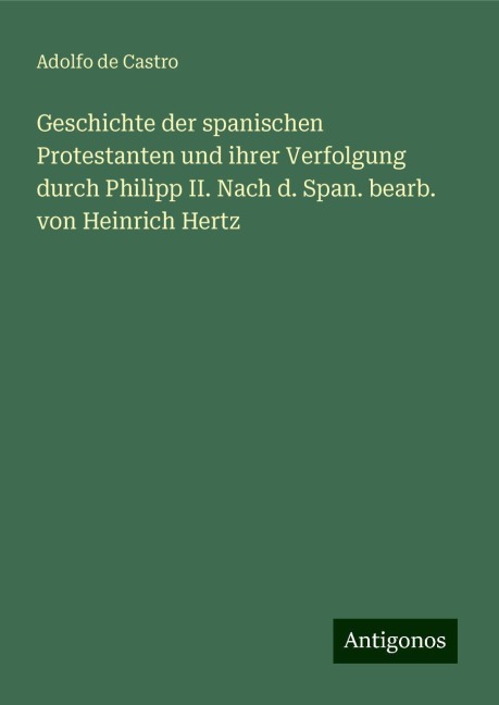 Geschichte der spanischen Protestanten und ihrer Verfolgung durch Philipp II. Nach d. Span. bearb. von Heinrich Hertz - Adolfo De Castro