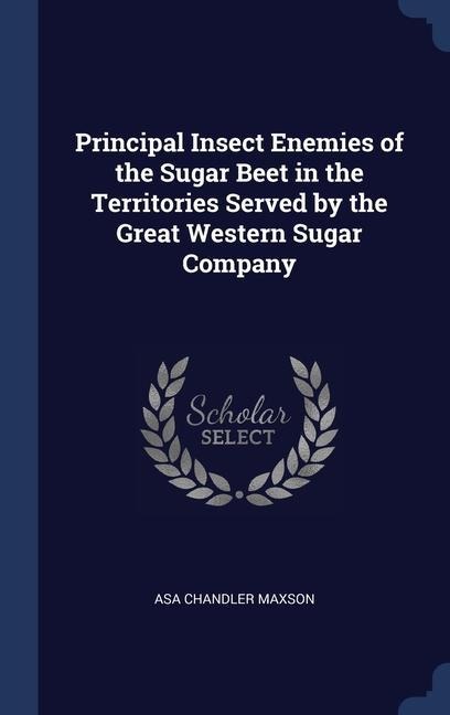 Principal Insect Enemies of the Sugar Beet in the Territories Served by the Great Western Sugar Company - Asa Chandler Maxson