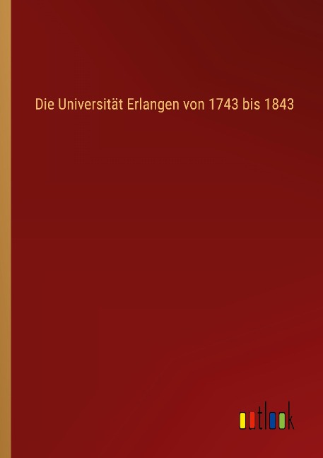 Die Universität Erlangen von 1743 bis 1843 - 