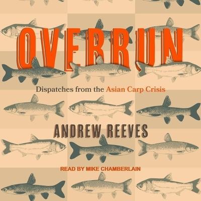 Overrun: Dispatches from the Asian Carp Crisis - Andrew Reeves