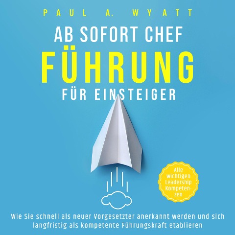 Ab sofort Chef ¿ Führung für Einsteiger: Wie Sie schnell als neuer Vorgesetzter anerkannt werden und sich langfristig als kompetente Führungskraft etablieren | Alle wichtigen Leadership Kompetenzen - Paul A. Wyatt