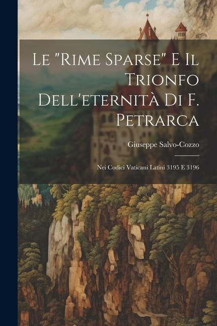 Le "rime Sparse" E Il Trionfo Dell'eternità Di F. Petrarca: Nei Codici Vaticani Latini 3195 E 3196 - Giuseppe Salvo-Cozzo