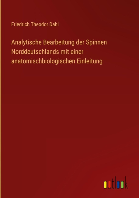Analytische Bearbeitung der Spinnen Norddeutschlands mit einer anatomischbiologischen Einleitung - Friedrich Theodor Dahl