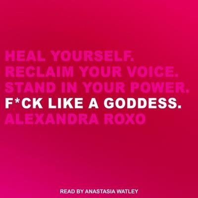 F*ck Like a Goddess: Heal Yourself. Reclaim Your Voice. Stand in Your Power. - Alexandra Roxo