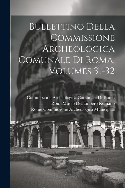 Bullettino Della Commissione Archeologica Comunale Di Roma, Volumes 31-32 - Commissione Archeologica Comunale Roma, Rome Commissione Archeolo Municipale