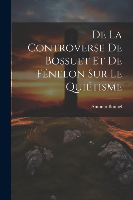 De La Controverse De Bossuet Et De Fénelon Sur Le Quiétisme - Antonin Bonnel