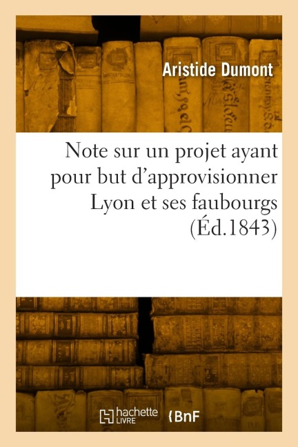 Note sur un projet ayant pour but d'approvisionner Lyon et ses faubourgs - Aristide Dumont