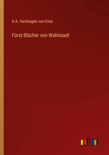 Fürst Blücher von Wahlstadt - K. A. Varnhagen von Ense