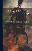 Cover-Bild zum Titel 'La Campagne De 1815: Ou Relation Des Opérations Militaires Qui Ont Eu Lieu En France Et En Belgique, Pendant Les Cent Jours' von 'Baron Gaspard Gourgaud'