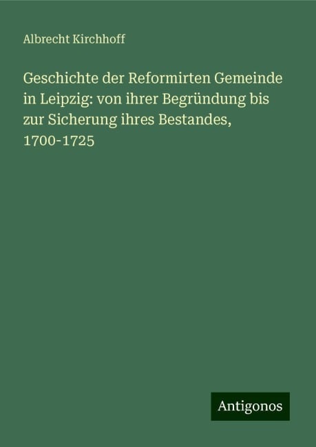 Geschichte der Reformirten Gemeinde in Leipzig: von ihrer Begründung bis zur Sicherung ihres Bestandes, 1700-1725 - Albrecht Kirchhoff