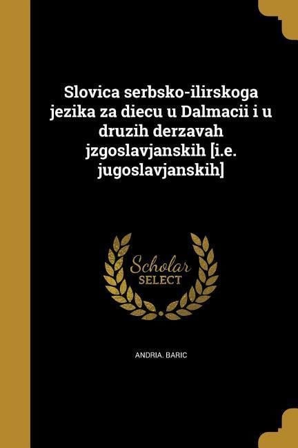 Slovica serbsko-ilirskoga jezika za diecu u Dalmacii i u druzih derzavah jzgoslavjanskih [i.e. jugoslavjanskih] - Andria Baric