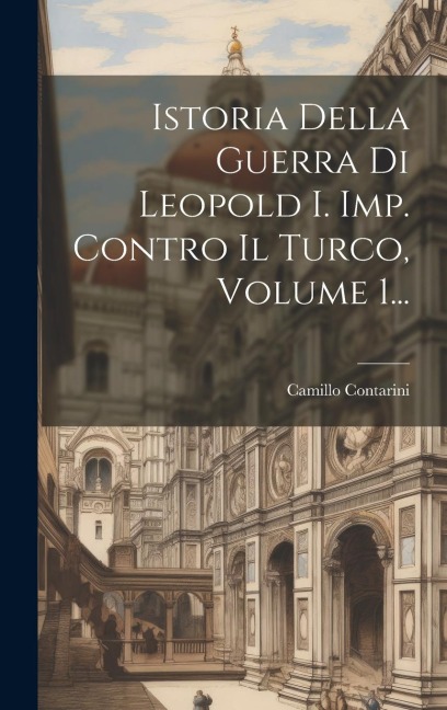 Istoria Della Guerra Di Leopold I. Imp. Contro Il Turco, Volume 1... - Camillo Contarini
