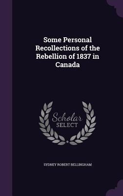 Some Personal Recollections of the Rebellion of 1837 in Canada - Sydney Robert Bellingham