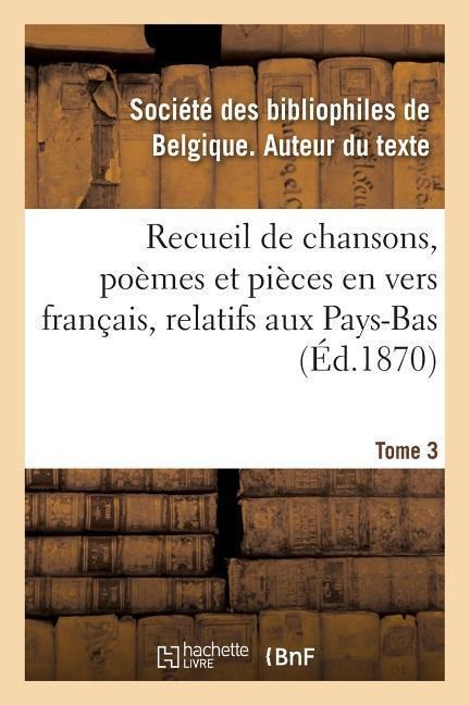 Recueil de Chansons, Poèmes Et Pièces En Vers Français, Relatifs Aux Pays-Bas. Tome 3 - Societe Des Bibliophiles
