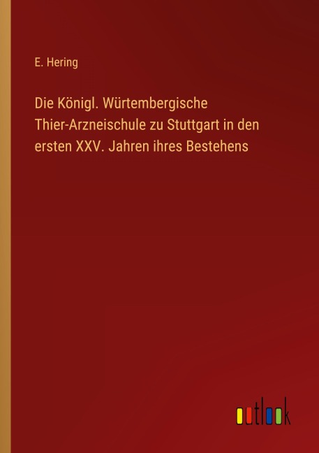Die Königl. Würtembergische Thier-Arzneischule zu Stuttgart in den ersten XXV. Jahren ihres Bestehens - E. Hering