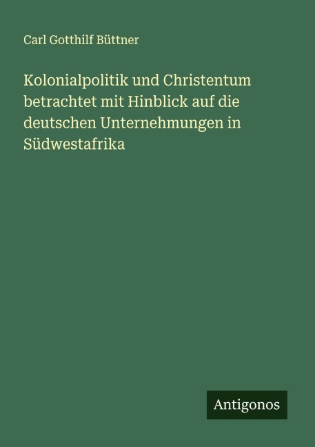 Kolonialpolitik und Christentum betrachtet mit Hinblick auf die deutschen Unternehmungen in Südwestafrika - Carl Gotthilf Büttner