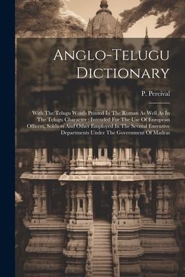 Anglo-telugu Dictionary: With The Telugu Words Printed In The Roman As Well As In The Telugu Character: Intended For The Use Of European Office - P. Percival