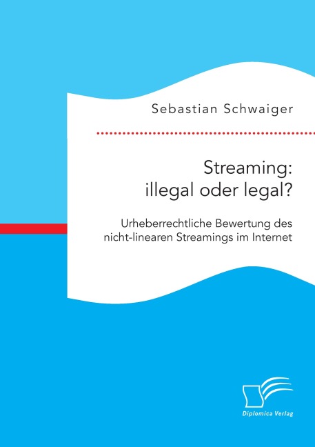 Streaming: illegal oder legal? Urheberrechtliche Bewertung des nicht-linearen Streamings im Internet - Sebastian Schwaiger