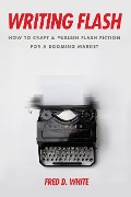 Writing Flash: How to Craft and Publish Flash Fiction for a Booming Market - Fred White