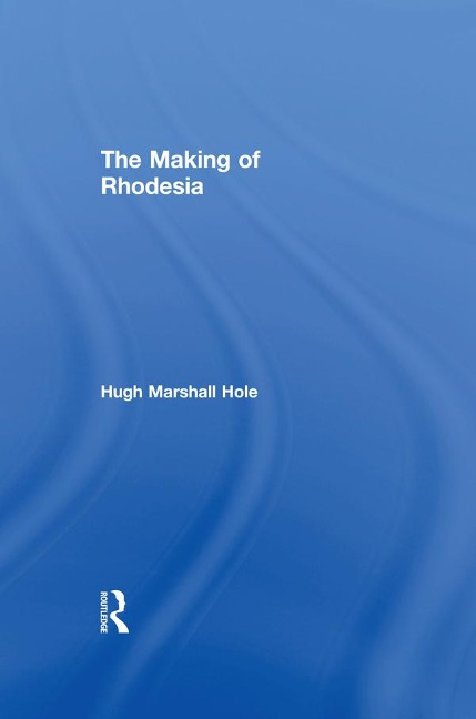 The Making of Rhodesia - Hugh Marshall Hole