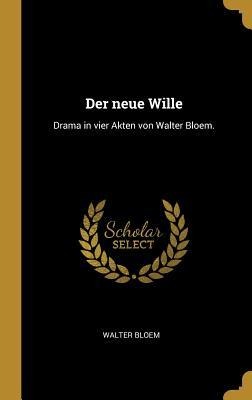 Der Neue Wille: Drama in Vier Akten Von Walter Bloem. - Walter Bloem