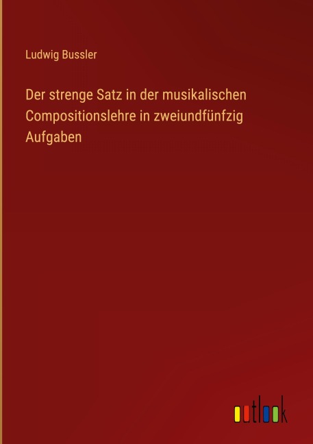 Der strenge Satz in der musikalischen Compositionslehre in zweiundfünfzig Aufgaben - Ludwig Bussler