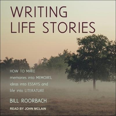 Writing Life Stories Lib/E: How to Make Memories Into Memoirs, Ideas Into Essays and Life Into Literature - Bill Roorbach
