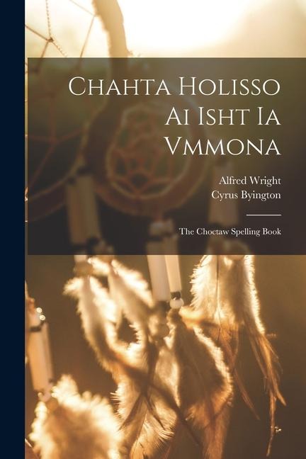 Chahta Holisso Ai Isht Ia Vmmona: The Choctaw Spelling Book - Alfred Wright, Cyrus Byington
