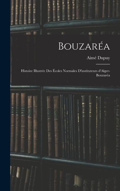 Bouzaréa; histoire illustrée des Écoles normales d'instituteurs d'Alger-Bouzaréa - Dupuy Aimé