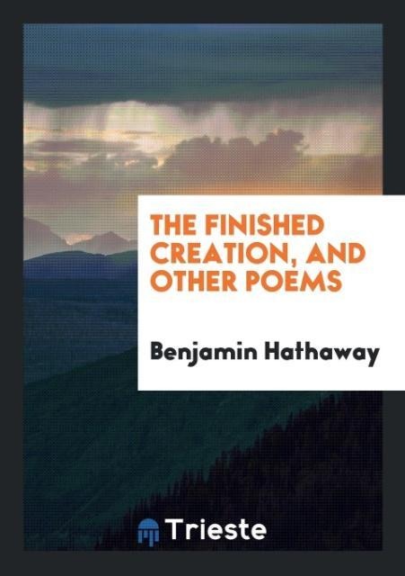 The Finished Creation, and Other Poems - Benjamin Hathaway