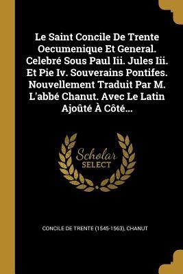 Le Saint Concile De Trente Oecumenique Et General. Celebré Sous Paul Iii. Jules Iii. Et Pie Iv. Souverains Pontifes. Nouvellement Traduit Par M. L'abbé Chanut. Avec Le Latin Ajoûté À Côté... - Chanut