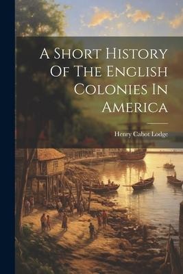 A Short History Of The English Colonies In America - Henry Cabot Lodge