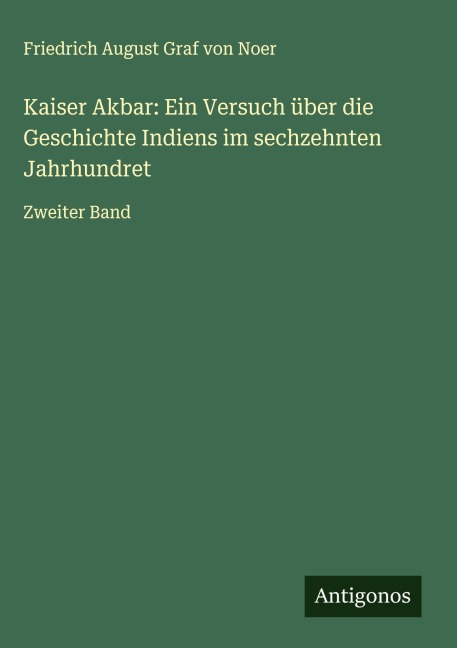 Kaiser Akbar: Ein Versuch über die Geschichte Indiens im sechzehnten Jahrhundret - Friedrich August Graf von Noer