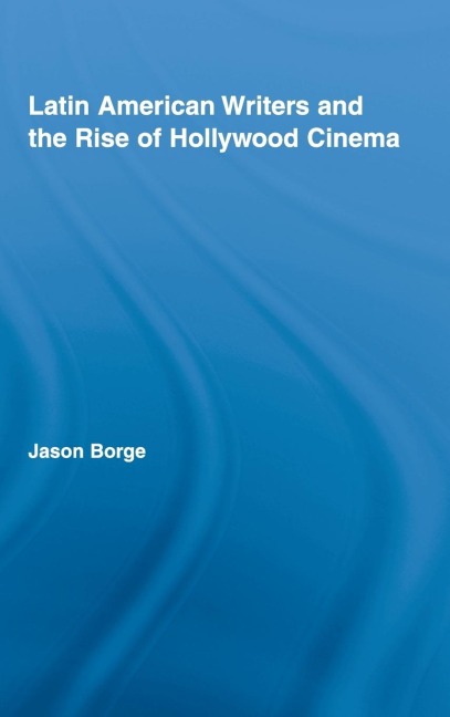 Latin American Writers and the Rise of Hollywood Cinema - Jason Borge