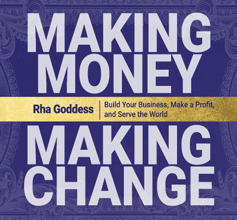 Making Money, Making Change: Build Your Business, Make a Profit, and Serve the World - Rha Goddess