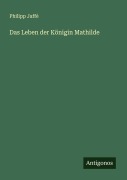 Cover-Bild zum Titel 'Das Leben der Königin Mathilde' von 'Philipp Jaffé'